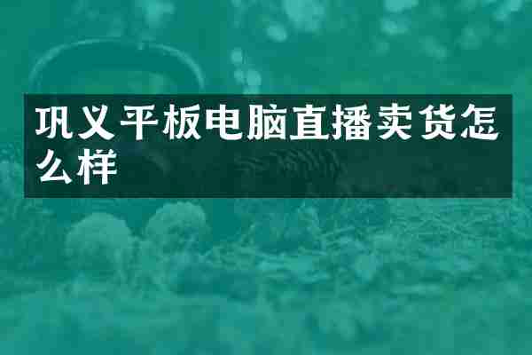 巩义平板电脑直播卖货怎么样