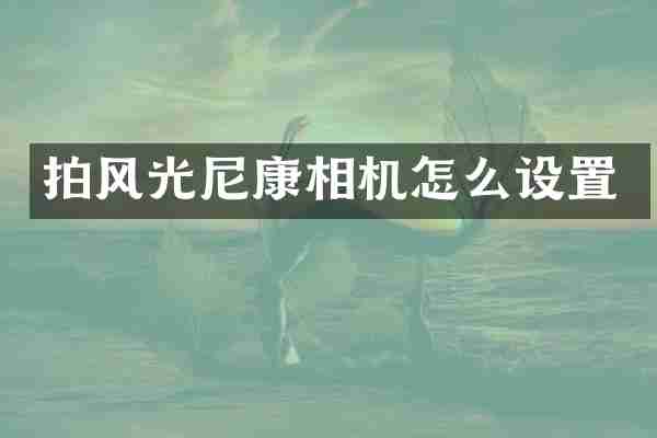 拍风光尼康相机怎么设置