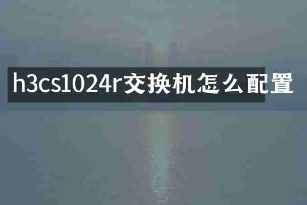h3cs1024r交换机怎么配置