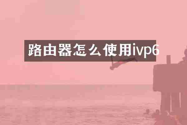 路由器怎么使用ivp6