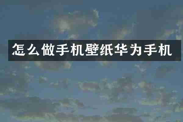 怎么做手机壁纸华为手机