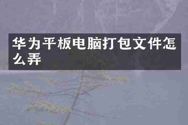 华为平板电脑打包文件怎么弄