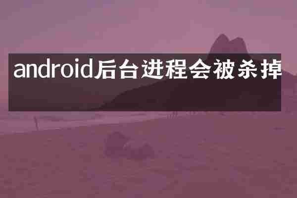 android后台进程会被杀掉吗