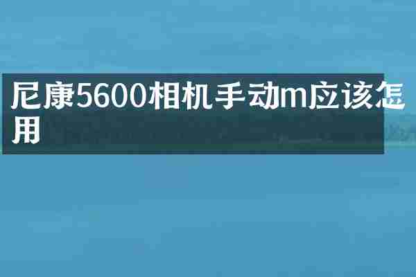 尼康5600相机手动m应该怎么用