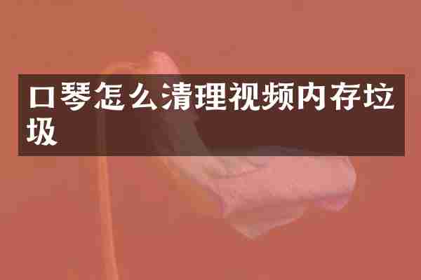 口琴怎么清理视频内存垃圾