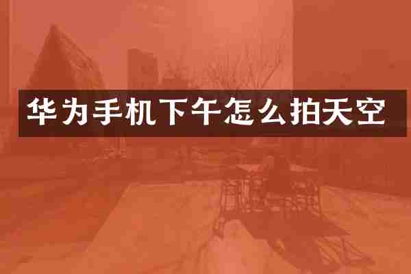 华为手机下午怎么拍天空