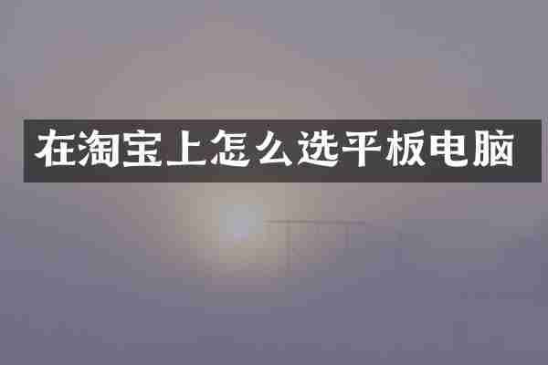 在淘宝上怎么选平板电脑