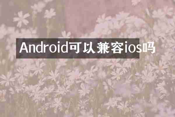Android可以兼容ios吗