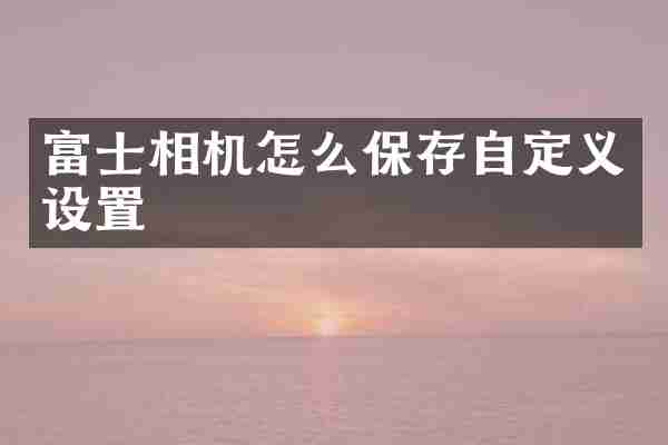 富士相机怎么保存自定义设置