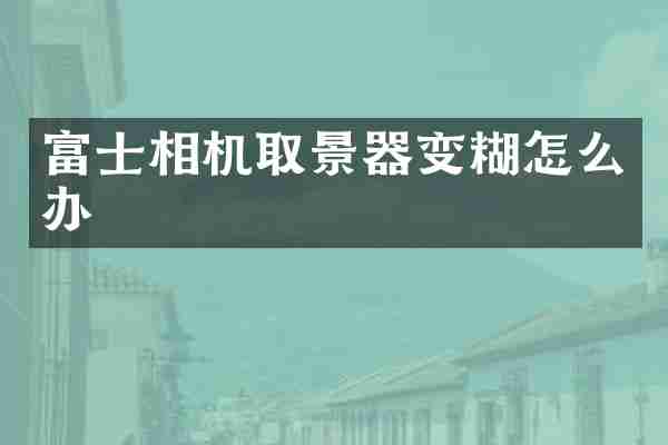 富士相机取景器变糊怎么办