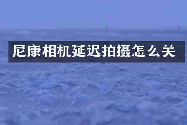 尼康相机延迟拍摄怎么关