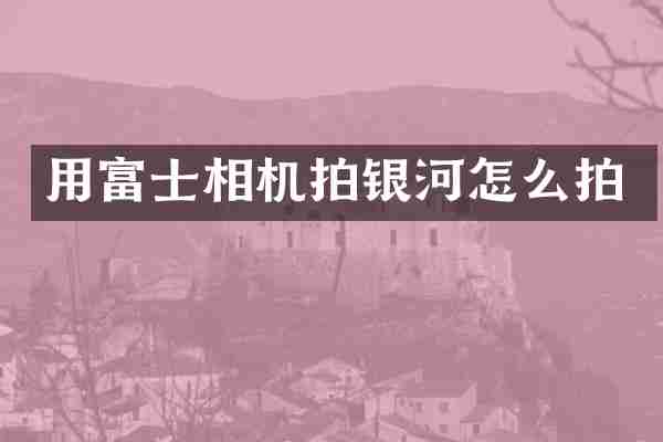 用富士相机拍银河怎么拍