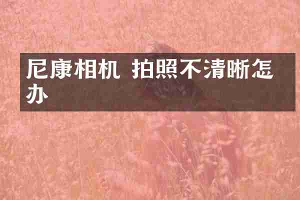尼康相机 拍照不清晰怎么办