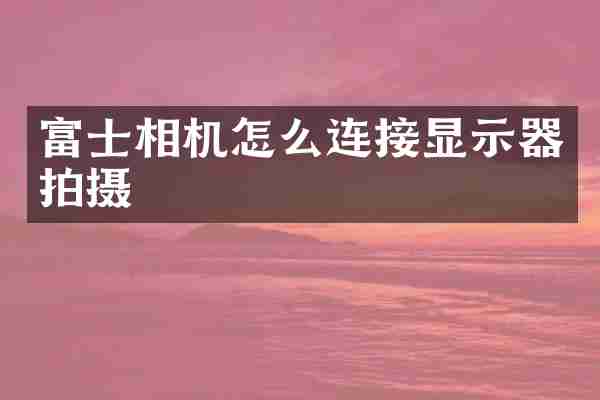 富士相机怎么连接显示器拍摄