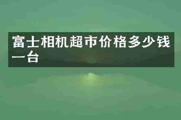 富士相机超市价格多少钱一台