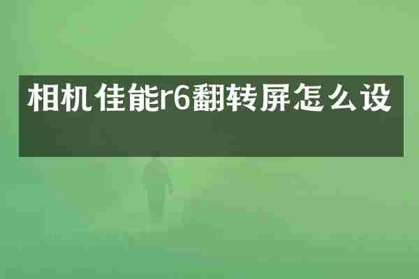 相机佳能r6翻转屏怎么设置