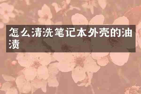 怎么清洗笔记本外壳的油渍