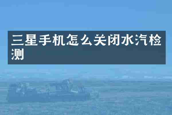 三星手机怎么关闭水汽检测