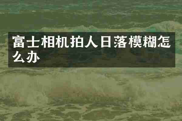 富士相机拍人日落模糊怎么办