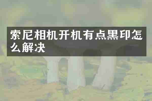 索尼相机开机有点黑印怎么解决