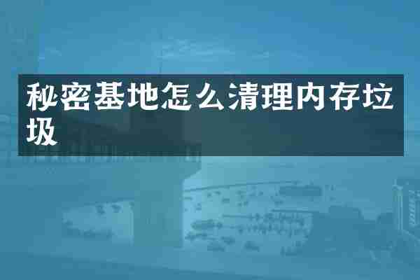 秘密基地怎么清理内存垃圾