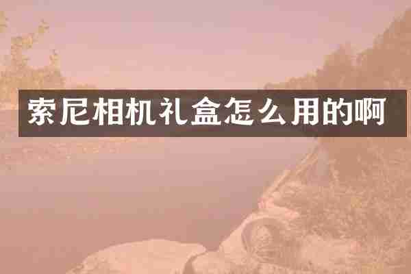 索尼相机礼盒怎么用的啊