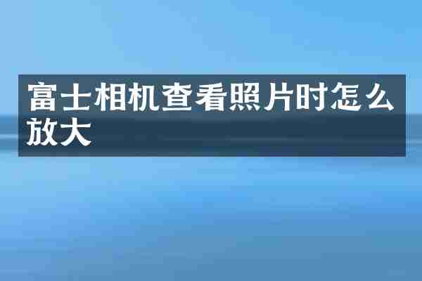 富士相机查看照片时怎么放大