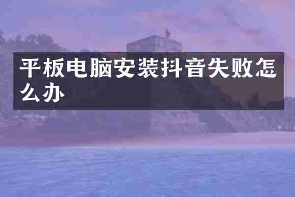 平板电脑安装抖音失败怎么办