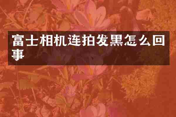 富士相机连拍发黑怎么回事