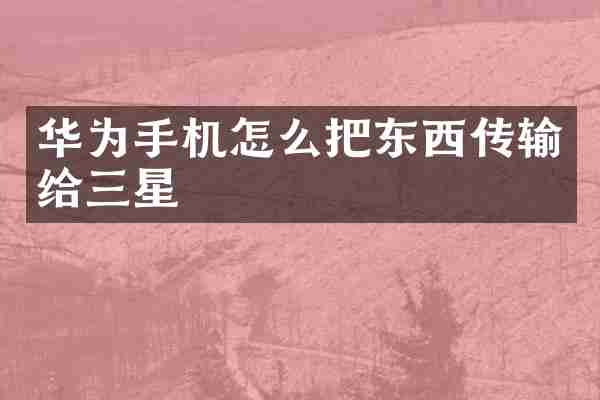 华为手机怎么把东西传输给三星