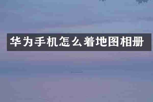 华为手机怎么着地图相册