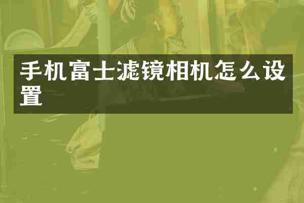 手机富士滤镜相机怎么设置