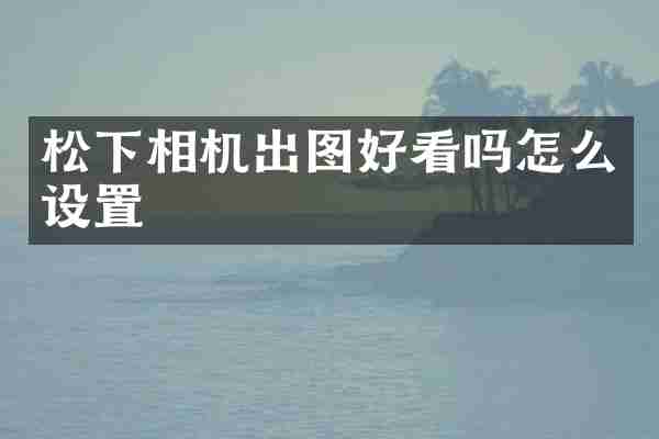 相机出图好看吗怎么设置