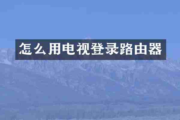 怎么用电视登录路由器