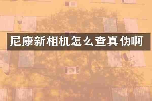尼康新相机怎么查真伪啊