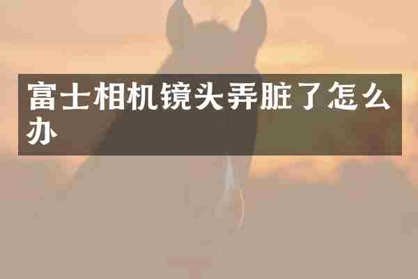 富士相机镜头弄脏了怎么办