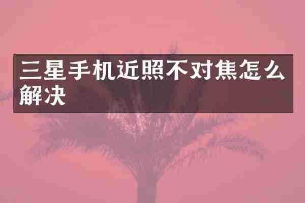 三星手机近照不对焦怎么解决