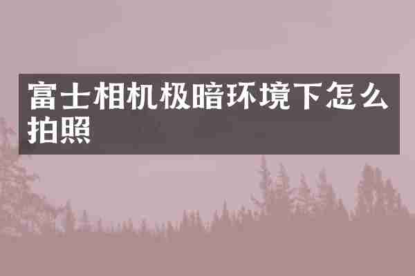 富士相机极暗环境下怎么拍照