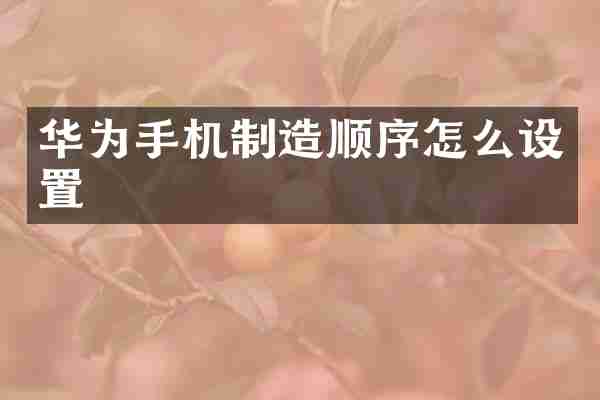 华为手机制造顺序怎么设置