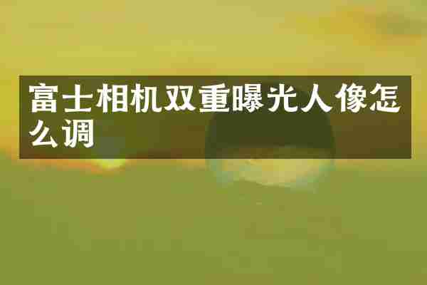 富士相机双重曝光人像怎么调