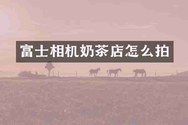 富士相机奶茶店怎么拍