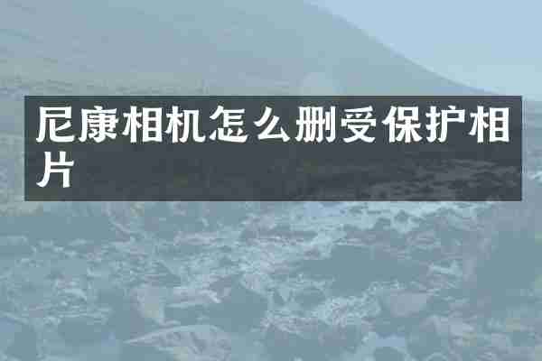 尼康相机怎么删受保护相片
