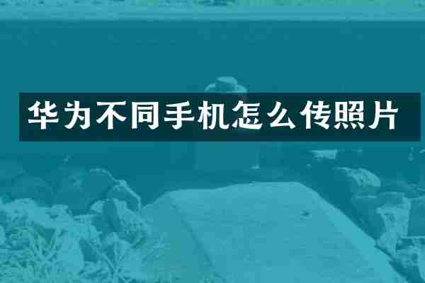 华为不同手机怎么传照片