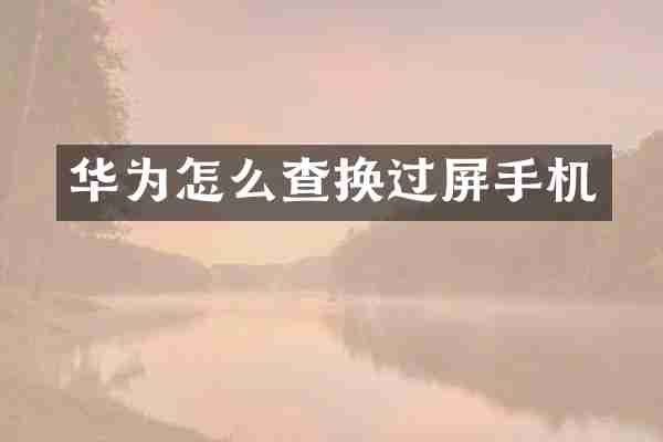 华为怎么查换过屏手机