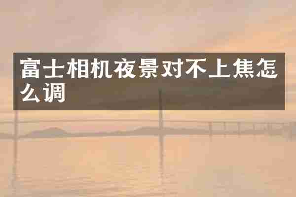 富士相机夜景对不上焦怎么调