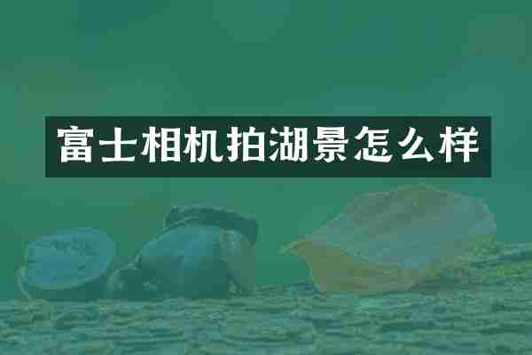 富士相机拍湖景怎么样