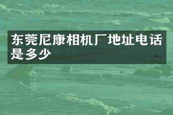 东莞尼康相机厂地址电话是多少
