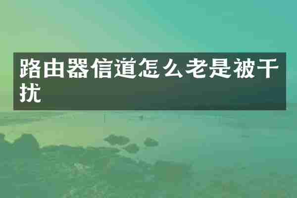 路由器信道怎么老是被干扰