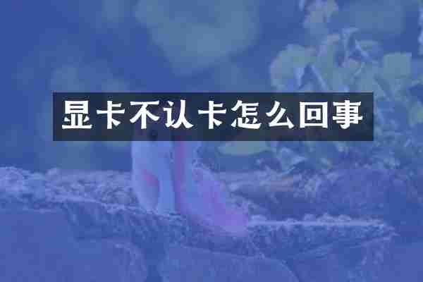 显卡不认卡怎么回事