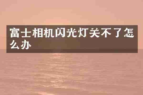 富士相机闪光灯关不了怎么办